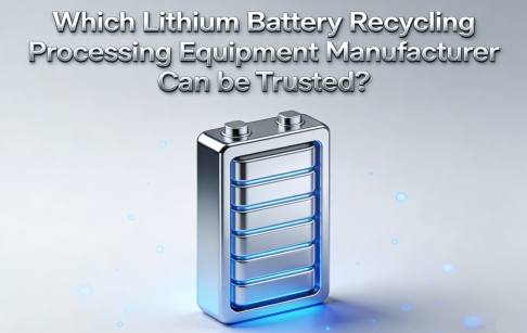 Which Lithium Battery Recycling Processing Equipment Manufacturer Can be Trusted?